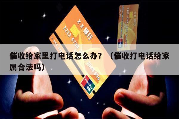 催收给家里打电话怎么办？（催收打电话给家属合法吗）