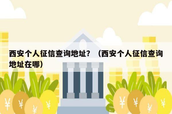 西安个人征信查询地址？（西安个人征信查询地址在哪）