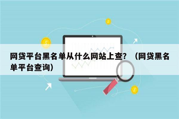 网贷平台黑名单从什么网站上查？（网贷黑名单平台查询）