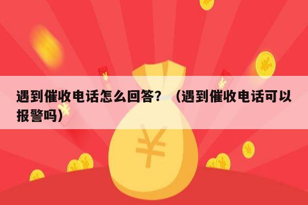 遇到催收电话怎么回答？（遇到催收电话可以报警吗）