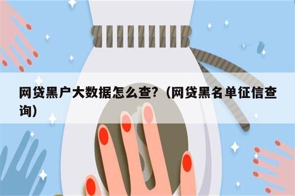 网贷黑户大数据怎么查?（网贷黑名单征信查询）