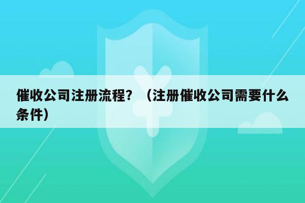 催收公司注册流程？（注册催收公司需要什么条件）