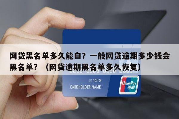 网贷黑名单多久能白？一般网贷逾期多少钱会黑名单？（网贷逾期黑名单多久恢复）