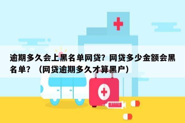 逾期多久会上黑名单网贷？网贷多少金额会黑名单？（网贷逾期多久才算黑户）