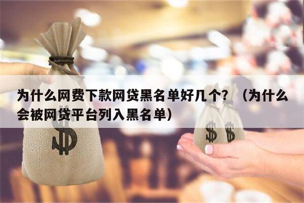 为什么网费下款网贷黑名单好几个？（为什么会被网贷平台列入黑名单）