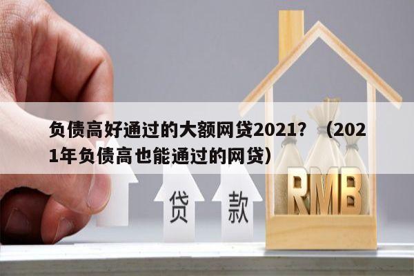 负债高好通过的大额网贷2021？（2021年负债高也能通过的网贷）