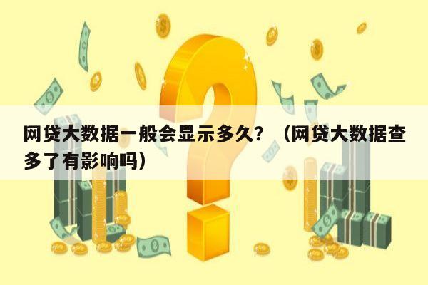 网贷大数据一般会显示多久？（网贷大数据查多了有影响吗）