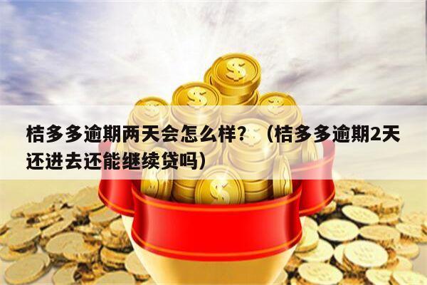 桔多多逾期两天会怎么样？（桔多多逾期2天还进去还能继续贷吗）