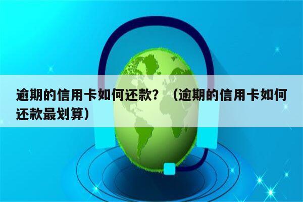 逾期的信用卡如何还款？（逾期的信用卡如何还款最划算）