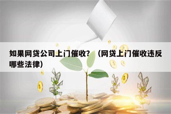 如果网贷公司上门催收？（网贷上门催收违反哪些法律）