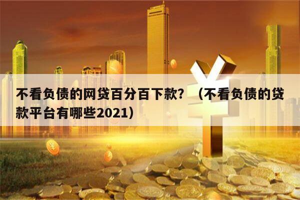 不看负债的网贷百分百下款？（不看负债的贷款平台有哪些2021）