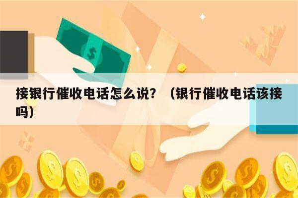 接银行催收电话怎么说？（银行催收电话该接吗）