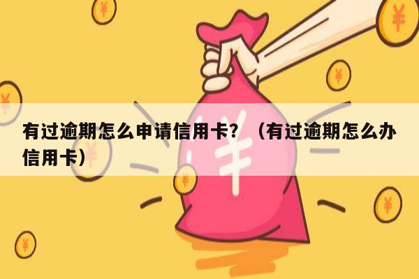 有过逾期怎么申请信用卡？（有过逾期怎么办信用卡）