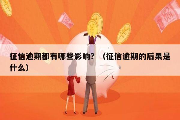 征信逾期都有哪些影响？（征信逾期的后果是什么）