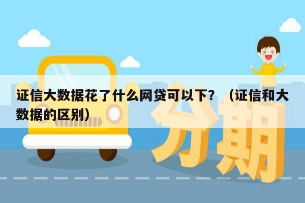 证信大数据花了什么网贷可以下？（证信和大数据的区别）