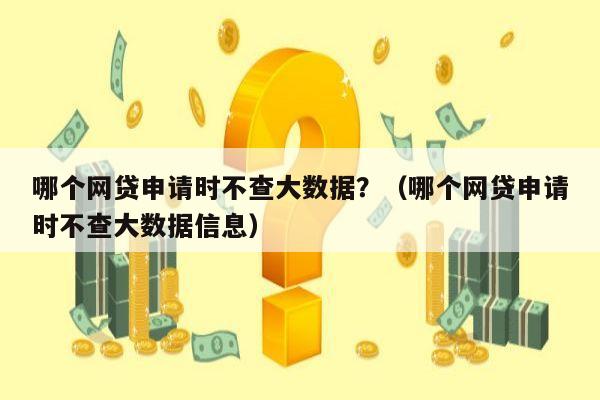 哪个网贷申请时不查大数据？（哪个网贷申请时不查大数据信息）