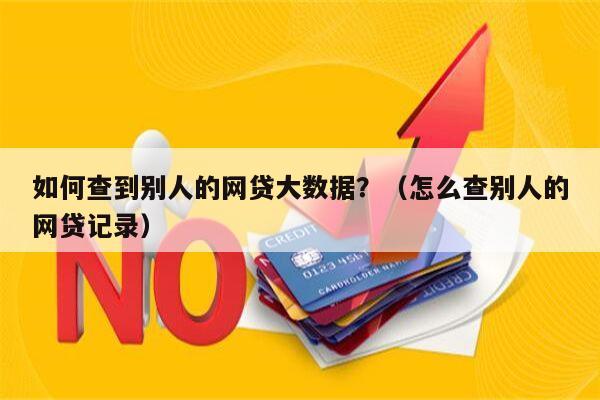 如何查到别人的网贷大数据？（怎么查别人的网贷记录）