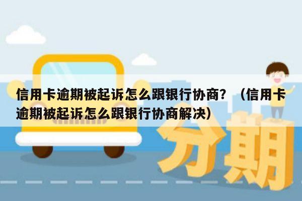 信用卡逾期被起诉怎么跟银行协商？（信用卡逾期被起诉怎么跟银行协商解决）