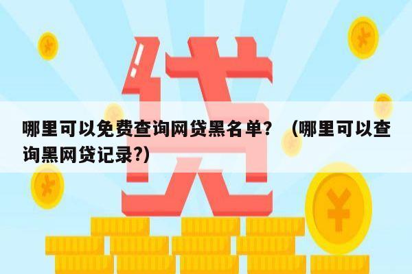 哪里可以免费查询网贷黑名单？（哪里可以查询黑网贷记录?）