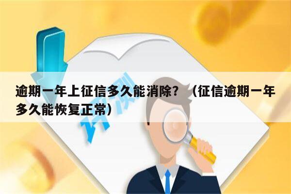 逾期一年上征信多久能消除？（征信逾期一年多久能恢复正常）