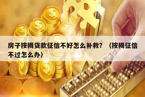 房子按揭贷款征信不好怎么补救？（按揭征信不过怎么办）