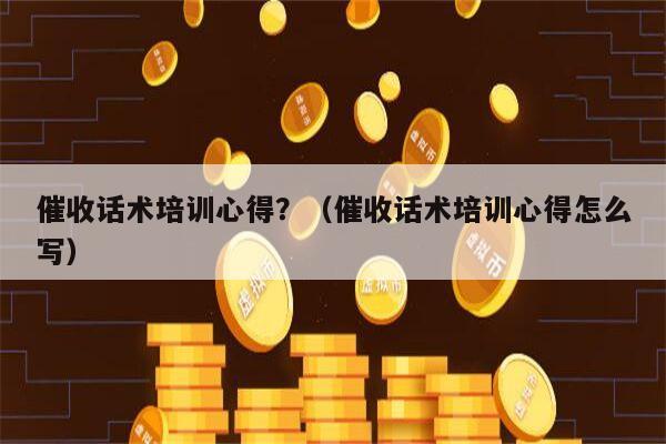 催收话术培训心得？（催收话术培训心得怎么写）