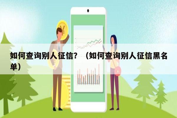 如何查询别人征信？（如何查询别人征信黑名单）