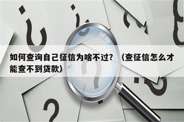 如何查询自己征信为啥不过？（查征信怎么才能查不到贷款）