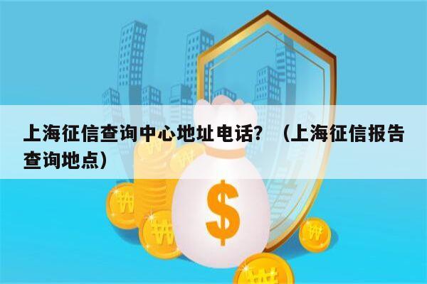 上海征信查询中心地址电话？（上海征信报告查询地点）