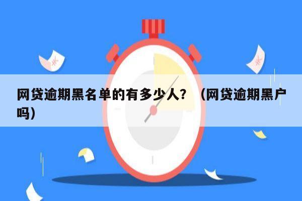 网贷逾期黑名单的有多少人？（网贷逾期黑户吗）