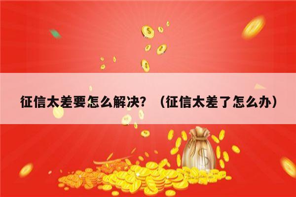 征信太差要怎么解决？（征信太差了怎么办）