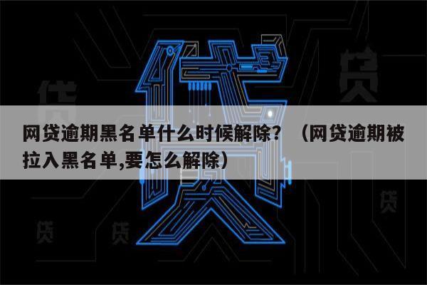 网贷逾期黑名单什么时候解除？（网贷逾期被拉入黑名单,要怎么解除）