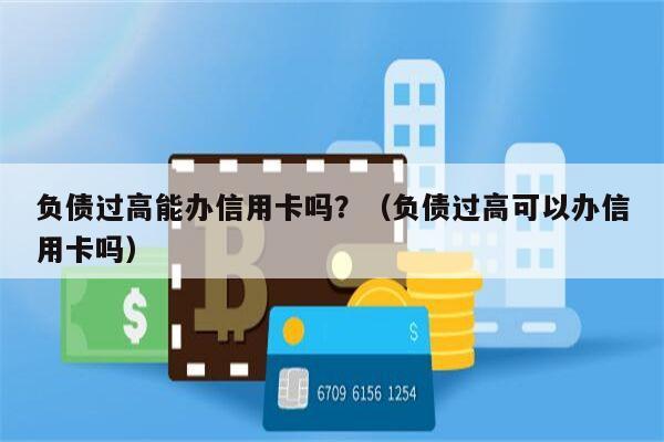 负债过高能办信用卡吗？（负债过高可以办信用卡吗）