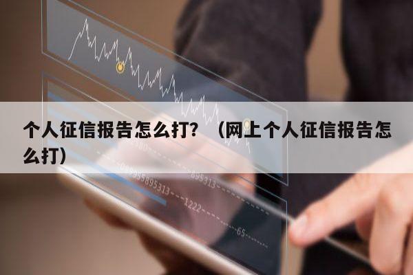 个人征信报告怎么打？（网上个人征信报告怎么打）