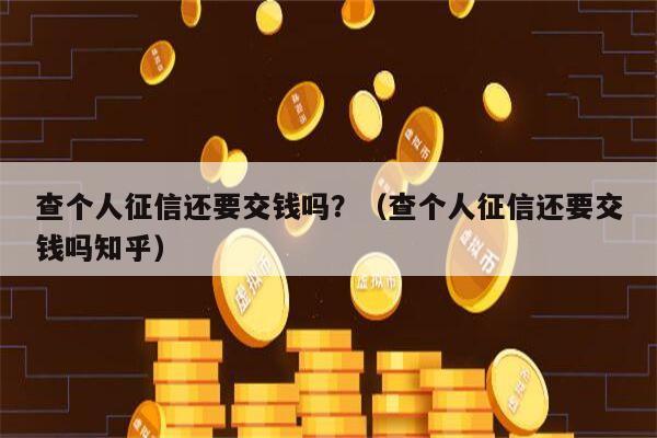 查个人征信还要交钱吗？（查个人征信还要交钱吗知乎）