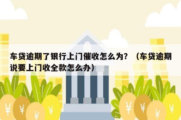 车贷逾期了银行上门催收怎么为？（车贷逾期说要上门收全款怎么办）