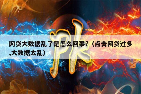 网贷大数据乱了是怎么回事?（点击网贷过多,大数据太乱）