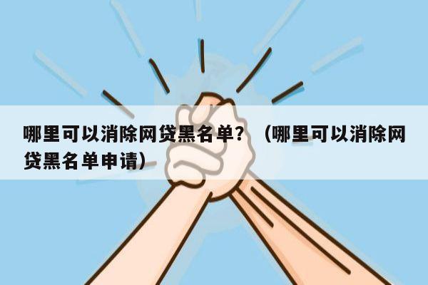 哪里可以消除网贷黑名单？（哪里可以消除网贷黑名单申请）