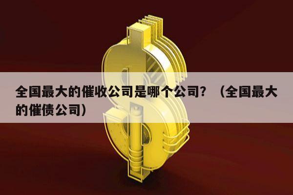 全国最大的催收公司是哪个公司？（全国最大的催债公司）