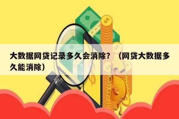 大数据网贷记录多久会消除？（网贷大数据多久能消除）