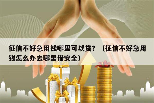 征信不好急用钱哪里可以贷？（征信不好急用钱怎么办去哪里借安全）