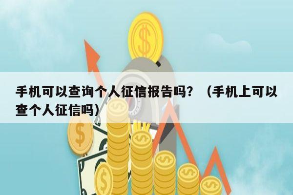 手机可以查询个人征信报告吗？（手机上可以查个人征信吗）