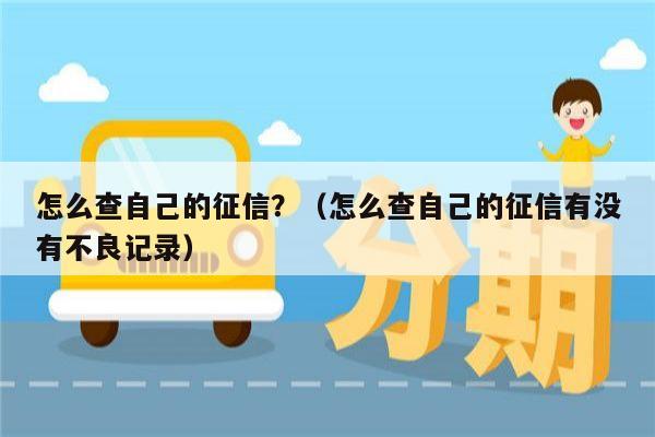 怎么查自己的征信？（怎么查自己的征信有没有不良记录）