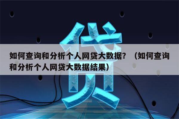 如何查询和分析个人网贷大数据？（如何查询和分析个人网贷大数据结果）