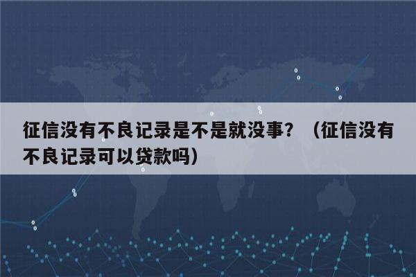 征信没有不良记录是不是就没事？（征信没有不良记录可以贷款吗）