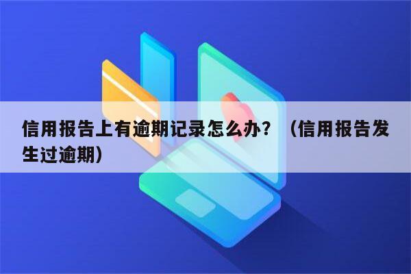 信用报告上有逾期记录怎么办？（信用报告发生过逾期）