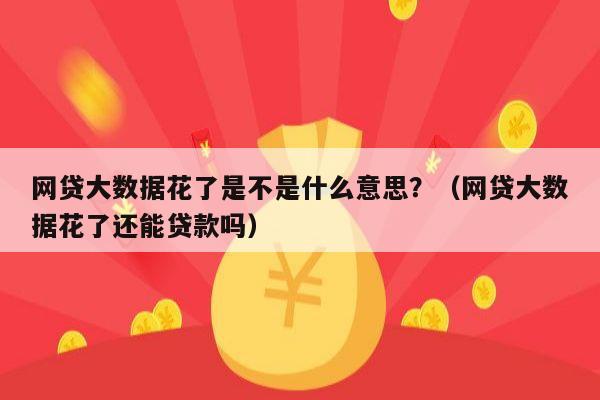 网贷大数据花了是不是什么意思？（网贷大数据花了还能贷款吗）