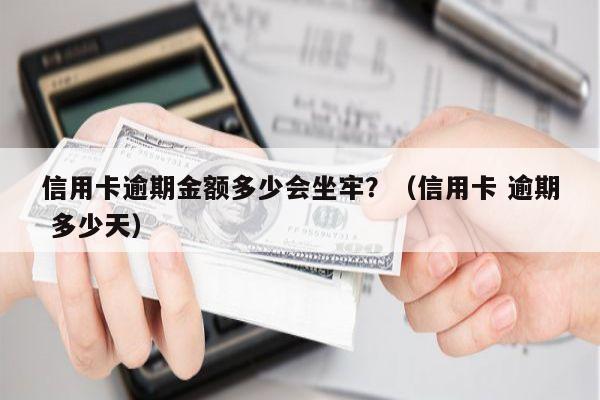 信用卡逾期金额多少会坐牢？（信用卡 逾期 多少天）