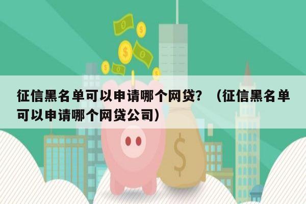 征信黑名单可以申请哪个网贷？（征信黑名单可以申请哪个网贷公司）