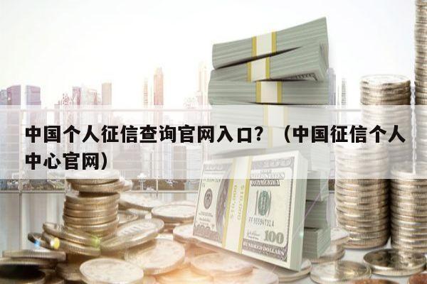 中国个人征信查询官网入口？（中国征信个人中心官网）